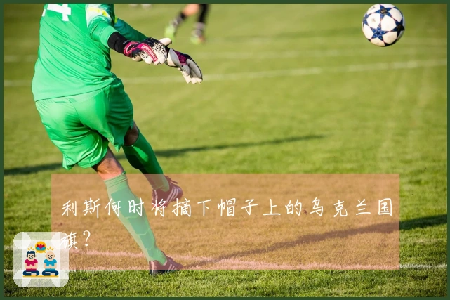 利斯何时将摘下帽子上的乌克兰国旗？