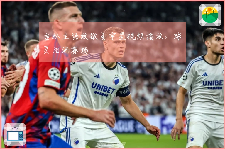 吉林主场致敬姜宇星视频播放，球员泪洒赛场
