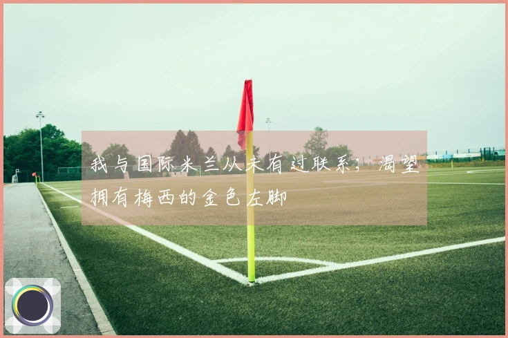 我与国际米兰从未有过联系；渴望拥有梅西的金色左脚