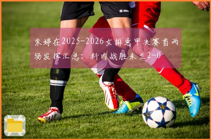 朱婷在2025-2026女排意甲决赛首两场发挥汇总：科内战胜米兰2-0