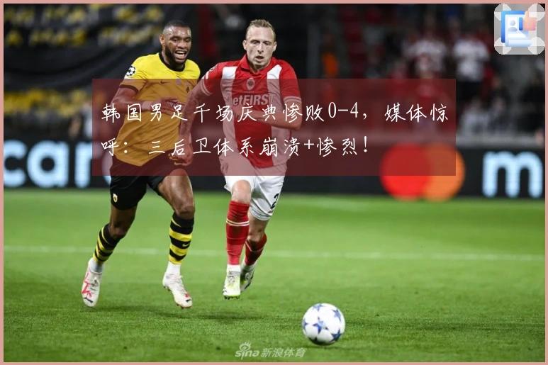 韩国男足千场庆典惨败0-4，媒体惊呼：三后卫体系崩溃+惨烈！