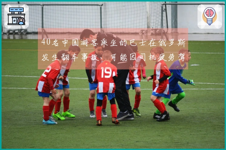 40名中国游客乘坐的巴士在俄罗斯发生翻车事故，可能因司机疲劳驾驶导致失控