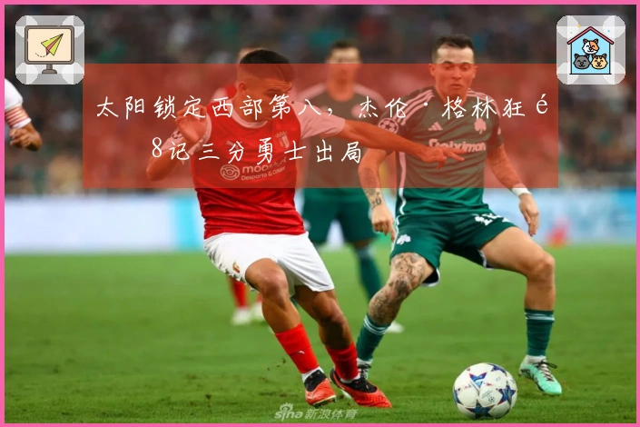 太阳锁定西部第八，杰伦·格林狂飙8记三分勇士出局