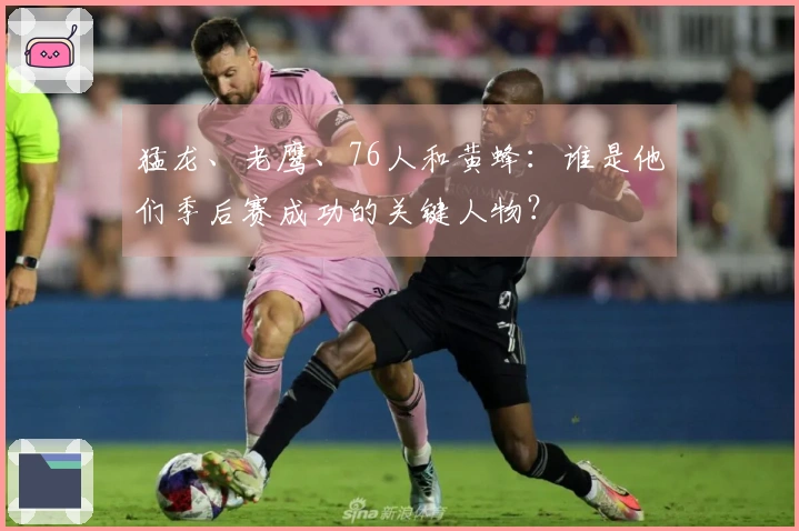 猛龙、老鹰、76人和黄蜂：谁是他们季后赛成功的关键人物？