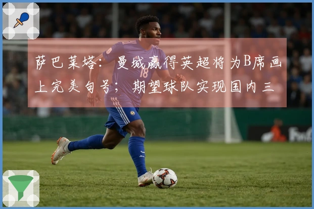 萨巴莱塔：曼城赢得英超将为B席画上完美句号；期望球队实现国内三冠荣耀