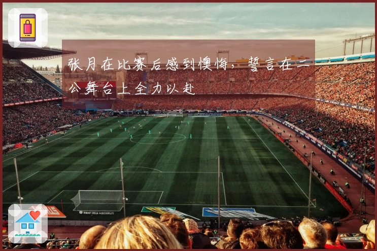张月在比赛后感到懊悔，誓言在二公舞台上全力以赴
