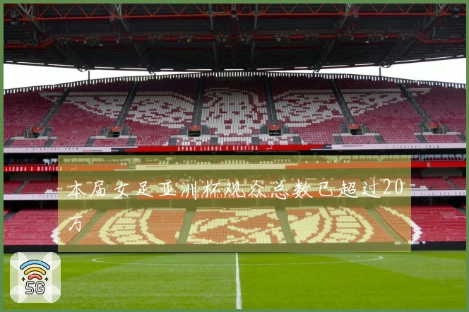 本届女足亚洲杯观众总数已超过20万