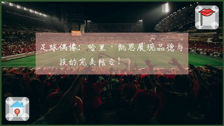 足球偶像：哈里·凯恩展现品德与球技的完美结合！