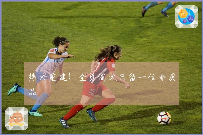 热火重建！全员淘汰只留一位非卖品