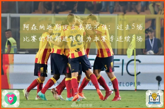 阿森纳近期攻击表现不佳：过去5场比赛的预期进球值为本赛季连续5场中的第二低